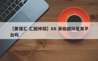 【要懂汇 汇圈神探】EB 易柏国际是黑平台吗
