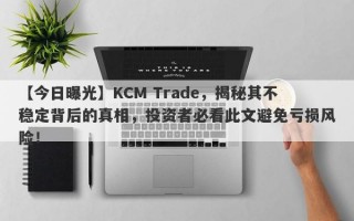 【今日曝光】KCM Trade，揭秘其不稳定背后的真相，投资者必看此文避免亏损风险！