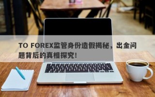 TO FOREX监管身份造假揭秘，出金问题背后的真相探究！