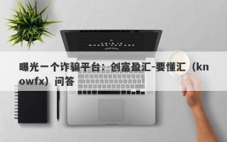 曝光一个诈骗平台：创富盈汇-要懂汇（knowfx）问答