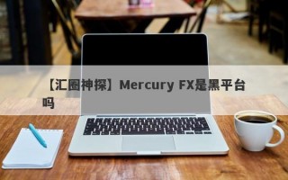 【汇圈神探】Mercury FX是黑平台吗
