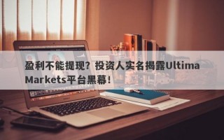 盈利不能提现？投资人实名揭露UltimaMarkets平台黑幕！