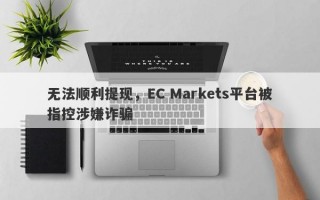 无法顺利提现，EC Markets平台被指控涉嫌诈骗