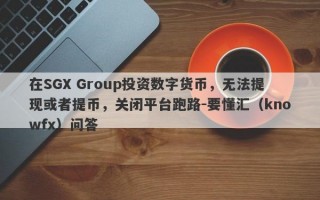 在SGX Group投资数字货币，无法提现或者提币，关闭平台跑路-要懂汇（knowfx）问答