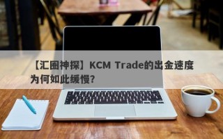 【汇圈神探】KCM Trade的出金速度为何如此缓慢？