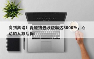 高到离谱！青蛙钱包收益率达3000%，心动的人都后悔！