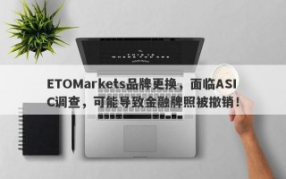 ETOMarkets品牌更换，面临ASIC调查，可能导致金融牌照被撤销！