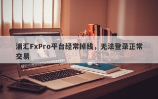 浦汇FxPro平台经常掉线，无法登录正常交易