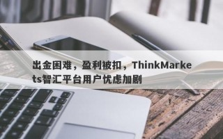 出金困难，盈利被扣，ThinkMarkets智汇平台用户忧虑加剧