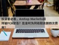 投资者必看，Amtop Markets因何被FCA警告？出金时为何收取高额四次费用？