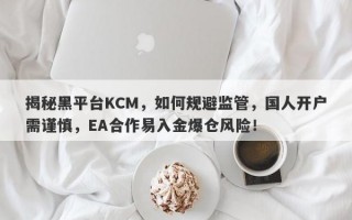 揭秘黑平台KCM，如何规避监管，国人开户需谨慎，EA合作易入金爆仓风险！