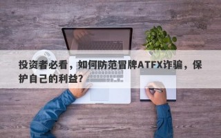 投资者必看，如何防范冒牌ATFX诈骗，保护自己的利益？