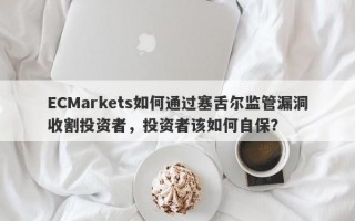 ECMarkets如何通过塞舌尔监管漏洞收割投资者，投资者该如何自保？