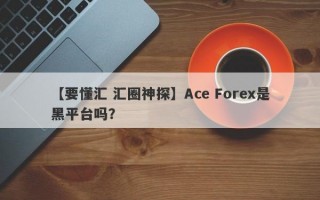 【要懂汇 汇圈神探】Ace Forex是黑平台吗？
