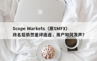 Scope Markets（原SMFX）改名后依然差评连连，用户如何发声？