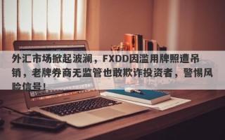 外汇市场掀起波澜，FXDD因滥用牌照遭吊销，老牌券商无监管也敢欺诈投资者，警惕风险信号！