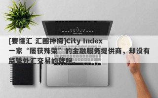 [要懂汇 汇圈神探]City Index一家“屡获殊荣”的金融服务提供商，却没有监管外汇交易的牌照。