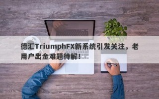 德汇TriumphFX新系统引发关注，老用户出金难题待解！