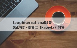 Zeus international监管怎么样？-要懂汇（knowfx）问答