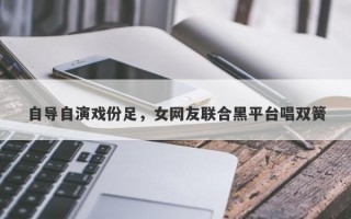 自导自演戏份足，女网友联合黑平台唱双簧