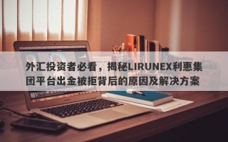 外汇投资者必看，揭秘LIRUNEX利惠集团平台出金被拒背后的原因及解决方案