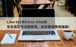 Libertex与Forex Club共享交易软件问题频发，投资者保障成难题！