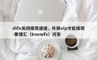 difx关闭提现通道，升级vip才能提现-要懂汇（knowfx）问答