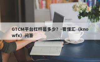 GTCM平台杠杆是多少？-要懂汇（knowfx）问答