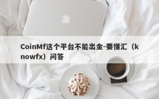 CoinMf这个平台不能出金-要懂汇（knowfx）问答