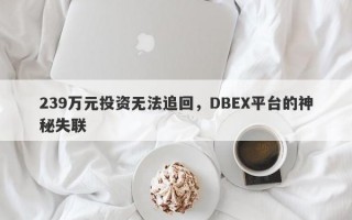 239万元投资无法追回，DBEX平台的神秘失联