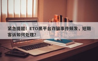 紧急提醒！ETO黑平台诈骗事件频发，短期客诉如何处理？