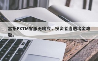 富拓FXTM客服无响应，投资者遭遇出金难题。