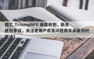 德汇 TriumphFX 再度收割，新系统引争议，关注老用户出金问题两年未解何时解决？