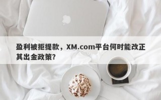 盈利被拒提款，XM.com平台何时能改正其出金政策？