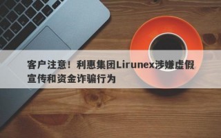 客户注意！利惠集团Lirunex涉嫌虚假宣传和资金诈骗行为