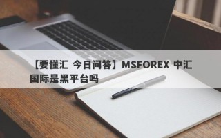 【要懂汇 今日问答】MSFOREX 中汇国际是黑平台吗
