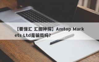 【要懂汇 汇圈神探】Amtop Markets Ltd是骗局吗？
