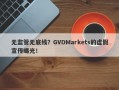 无监管无底线？GVDMarkets的虚假宣传曝光！