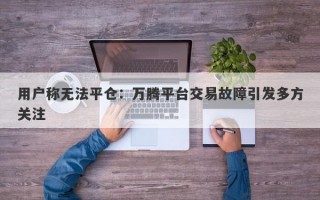 用户称无法平仓：万腾平台交易故障引发多方关注