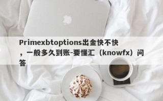 Primexbtoptions出金快不快，一般多久到账-要懂汇（knowfx）问答