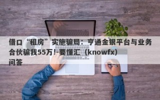 借口“租房”实施骗局：亨通金银平台与业务合伙骗我55万!-要懂汇（knowfx）问答