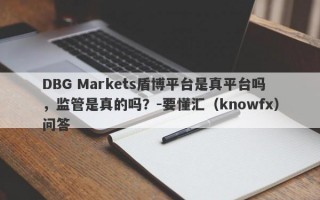 DBG Markets盾博平台是真平台吗，监管是真的吗？-要懂汇（knowfx）问答