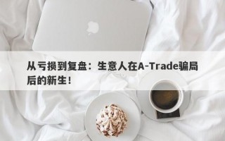 从亏损到复盘：生意人在A-Trade骗局后的新生！