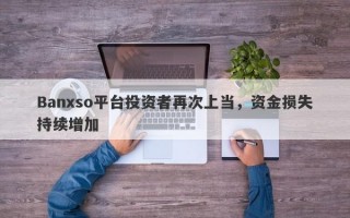 Banxso平台投资者再次上当，资金损失持续增加