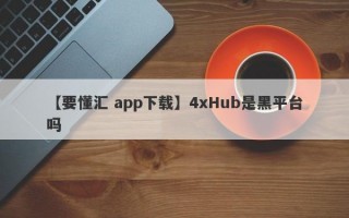 【要懂汇 app下载】4xHub是黑平台吗
