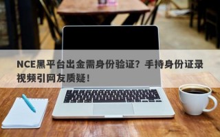 NCE黑平台出金需身份验证？手持身份证录视频引网友质疑！