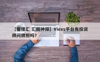 【要懂汇 汇圈神探】Viexs平台有投资顾问牌照吗？
