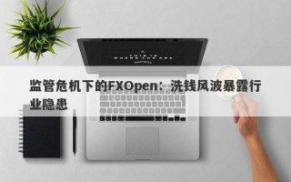 监管危机下的FXOpen：洗钱风波暴露行业隐患