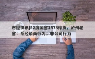 财经快讯|52度国窖1573停货，泸州老窖：系经销商行为，非公司行为