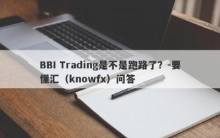 BBI Trading是不是跑路了？-要懂汇（knowfx）问答